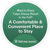 Want to Enjoy Tokyo Disney Resort to the Full?/A Comfortable & Convenient Place to Stay