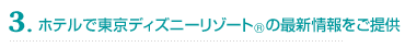 3. ホテルで東京ディズニーリゾート(R)の最新情報をご提供