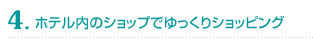4. ホテル内のショップでゆっくりショッピング