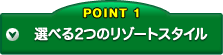 POINT1 選べる2つのリゾートスタイル