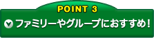POINT3 ファミリーやグループにおすすめ!