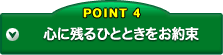POINT4 心に残るひとときをお約束