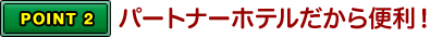 POINT2 パートナーホテルだから便利！