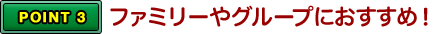 POINT3 ファミリーやグループにおすすめ！