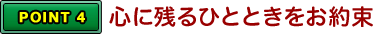 POINT4 心に残るひとときをお約束